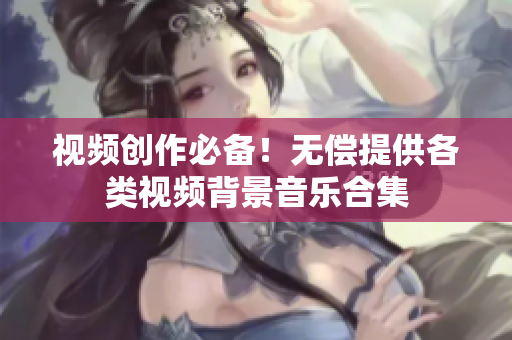 視頻創(chuàng)作必備！無償提供各類視頻背景音樂合集