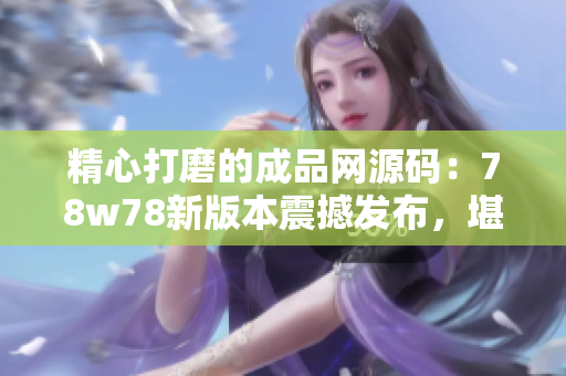 精心打磨的成品網(wǎng)源碼：78w78新版本震撼發(fā)布，堪稱編程界的亮點(diǎn)