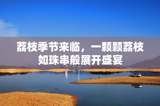 荔枝季節(jié)來臨，一顆顆荔枝如珠串般展開盛宴