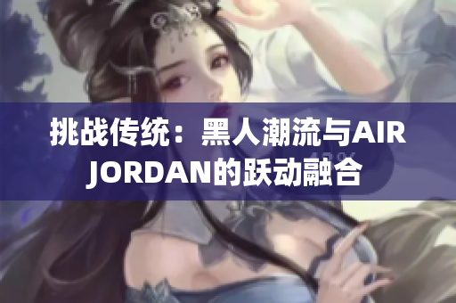 挑戰(zhàn)傳統(tǒng)：黑人潮流與AIRJORDAN的躍動融合