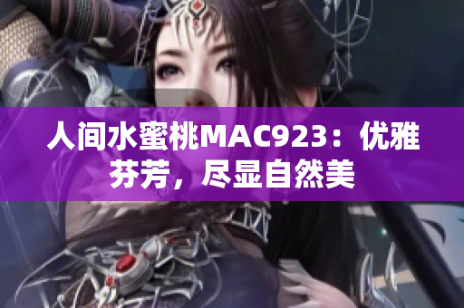 人間水蜜桃MAC923：優(yōu)雅芬芳，盡顯自然美