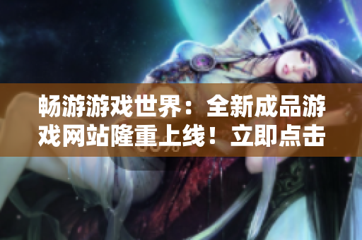 暢游游戲世界：全新成品游戲網(wǎng)站隆重上線！立即點(diǎn)擊進(jìn)入，盡情暢玩無盡游戲樂趣！