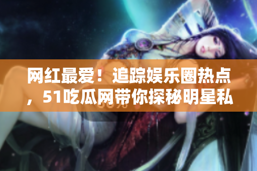 網(wǎng)紅最愛！追蹤娛樂圈熱點(diǎn)，51吃瓜網(wǎng)帶你探秘明星私密生活