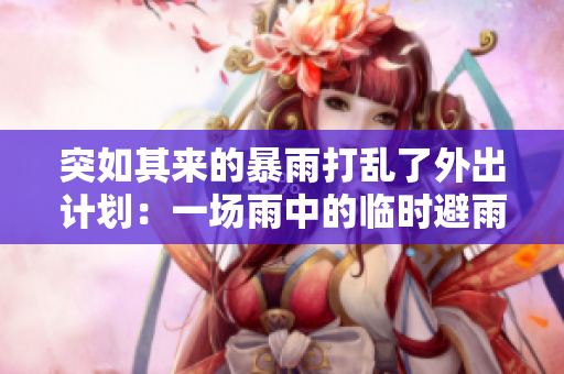 突如其來的暴雨打亂了外出計(jì)劃：一場雨中的臨時(shí)避雨