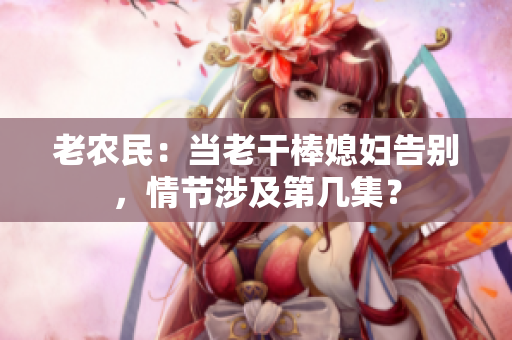 老農(nóng)民：當(dāng)老干棒媳婦告別，情節(jié)涉及第幾集？