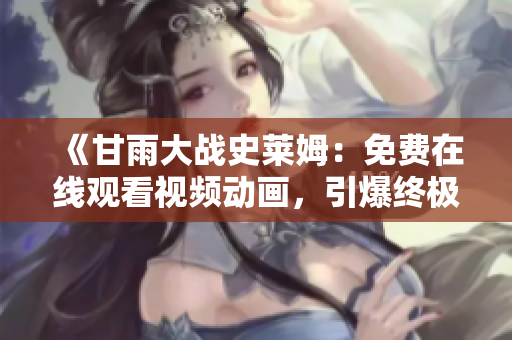 《甘雨大戰(zhàn)史萊姆：免費(fèi)在線觀看視頻動畫，引爆終極戰(zhàn)斗的精彩紛爭》