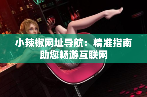 小辣椒網(wǎng)址導航：精準指南助您暢游互聯(lián)網(wǎng)