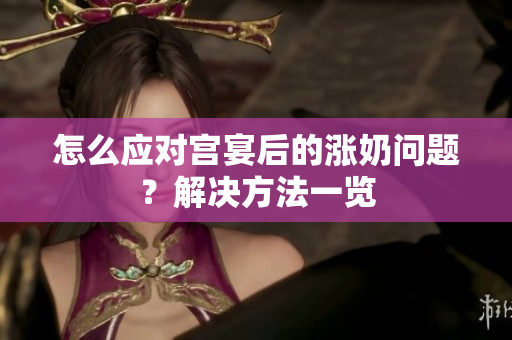 怎么應(yīng)對宮宴后的漲奶問題？解決方法一覽
