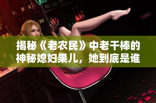 揭秘《老農(nóng)民》中老干棒的神秘媳婦果兒，她到底是誰？