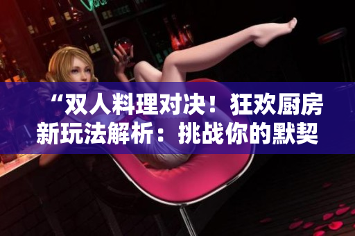 “雙人料理對(duì)決！狂歡廚房新玩法解析：挑戰(zhàn)你的默契與速度！”