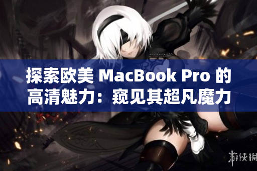 探索歐美 MacBook Pro 的高清魅力：窺見其超凡魔力的驚艷細節(jié)