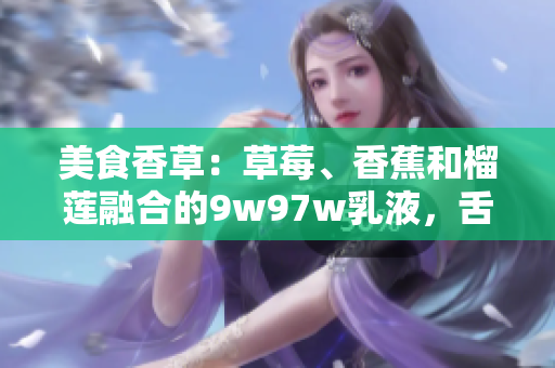 美食香草：草莓、香蕉和榴蓮融合的9w97w乳液，舌尖上的奇妙體驗(yàn)