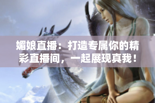 媚娘直播：打造專屬你的精彩直播間，一起展現(xiàn)真我！