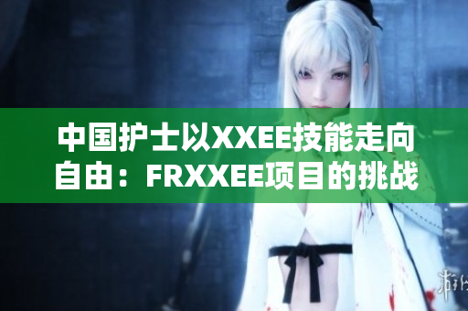 中國護(hù)士以XXEE技能走向自由：FRXXEE項(xiàng)目的挑戰(zhàn)與機(jī)遇