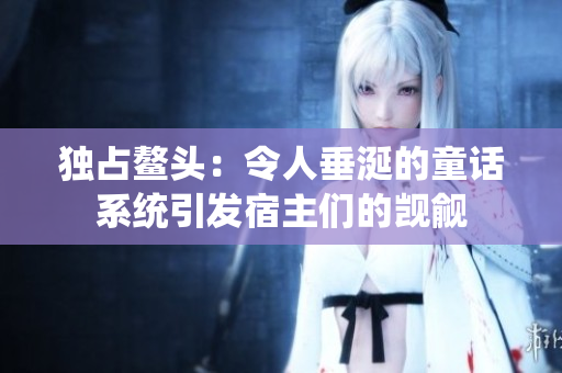 獨(dú)占鰲頭：令人垂涎的童話系統(tǒng)引發(fā)宿主們的覬覦