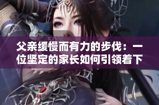父親緩慢而有力的步伐：一位堅定的家長如何引領(lǐng)著下一代前行