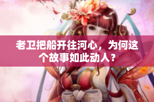 老衛(wèi)把船開往河心，為何這個故事如此動人？