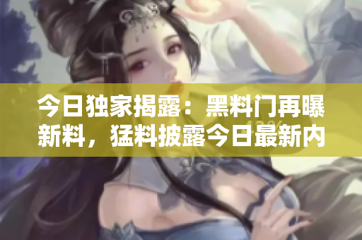 今日獨家揭露：黑料門再曝新料，猛料披露今日最新內(nèi)幕！