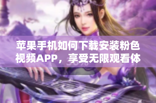 蘋果手機如何下載安裝粉色視頻APP，享受無限觀看體驗