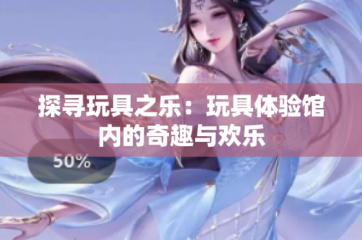 探尋玩具之樂(lè)：玩具體驗(yàn)館內(nèi)的奇趣與歡樂(lè)