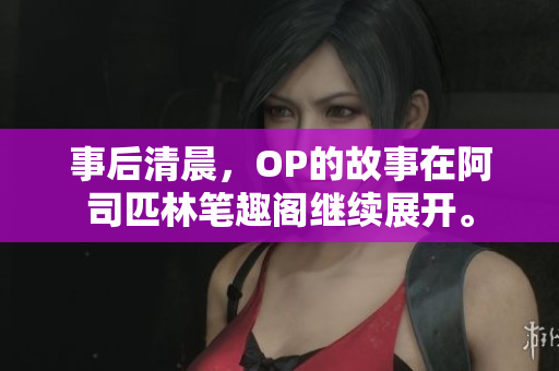 事后清晨，OP的故事在阿司匹林筆趣閣繼續(xù)展開。