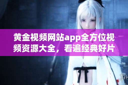 黃金視頻網(wǎng)站app全方位視頻資源大全，看遍經(jīng)典好片