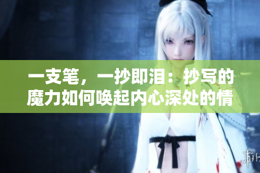 一支筆，一抄即淚：抄寫的魔力如何喚起內(nèi)心深處的情感？
