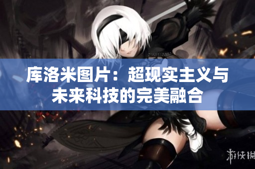 庫洛米圖片：超現(xiàn)實主義與未來科技的完美融合