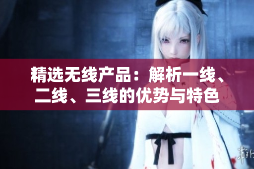 精選無線產(chǎn)品：解析一線、二線、三線的優(yōu)勢(shì)與特色