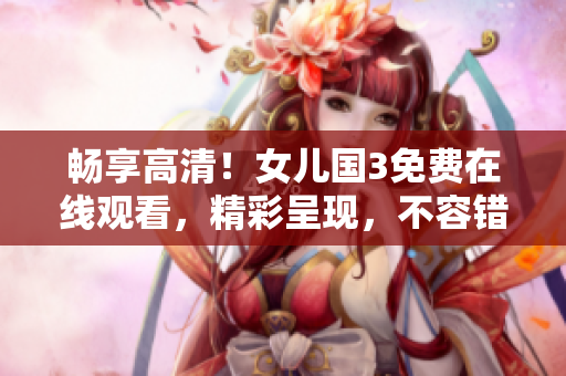 暢享高清！女兒國3免費(fèi)在線觀看，精彩呈現(xiàn)，不容錯(cuò)過！