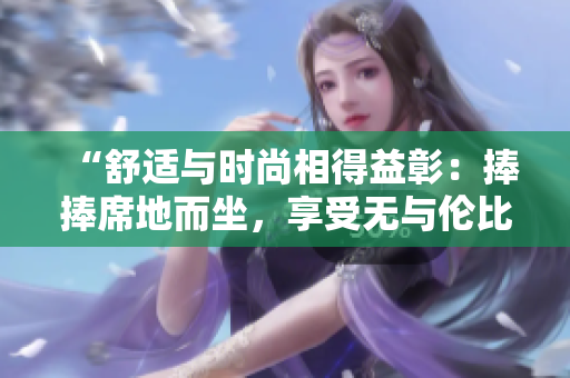 “舒適與時尚相得益彰：捧捧席地而坐，享受無與倫比的愜意體驗”