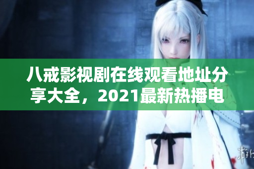 八戒影視劇在線觀看地址分享大全，2021最新熱播電視劇推薦！