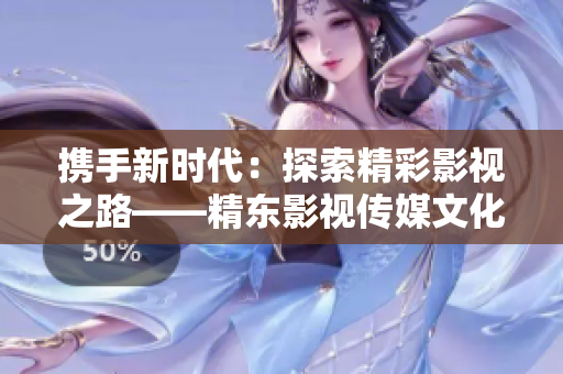 攜手新時代：探索精彩影視之路——精東影視傳媒文化管理公司的發(fā)展與創(chuàng)新
