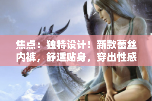 焦點(diǎn)：獨(dú)特設(shè)計(jì)！新款蕾絲內(nèi)褲，舒適貼身，穿出性感魅力。