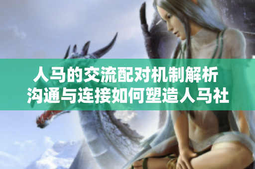 人馬的交流配對機(jī)制解析 溝通與連接如何塑造人馬社交網(wǎng)絡(luò)