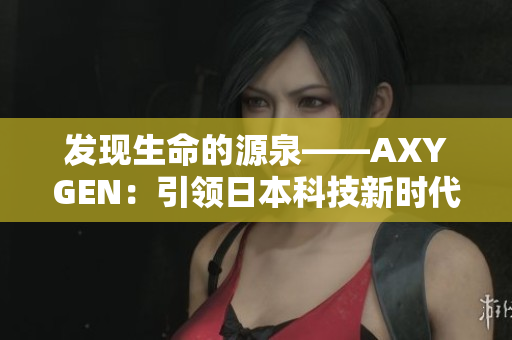 發(fā)現(xiàn)生命的源泉——AXYGEN：引領(lǐng)日本科技新時(shí)代的領(lǐng)軍企業(yè)