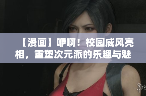 【漫畫(huà)】咿??！校園威風(fēng)亮相，重塑次元派的樂(lè)趣與魅力