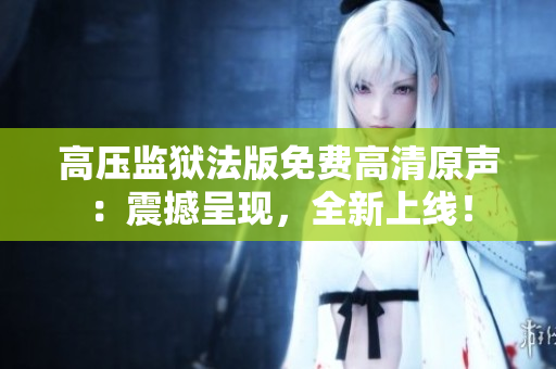 高壓監(jiān)獄法版免費(fèi)高清原聲：震撼呈現(xiàn)，全新上線！