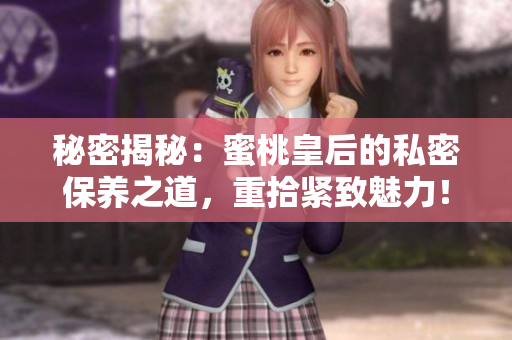 秘密揭秘：蜜桃皇后的私密保養(yǎng)之道，重拾緊致魅力！