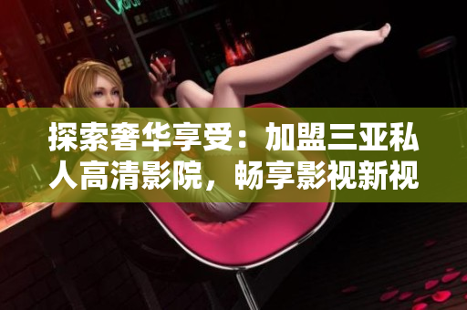 探索奢華享受：加盟三亞私人高清影院，暢享影視新視界！