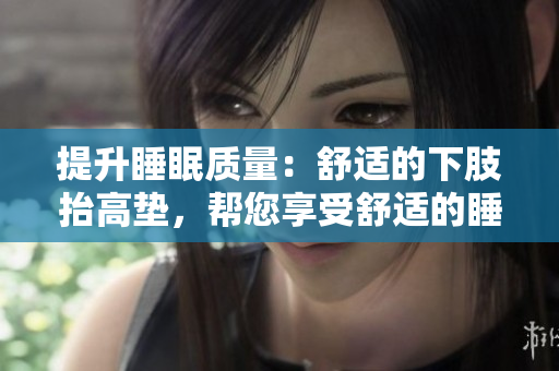 提升睡眠質(zhì)量：舒適的下肢抬高墊，幫您享受舒適的睡眠體驗