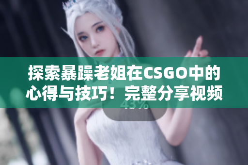探索暴躁老姐在CSGO中的心得與技巧！完整分享視頻，不容錯(cuò)過！