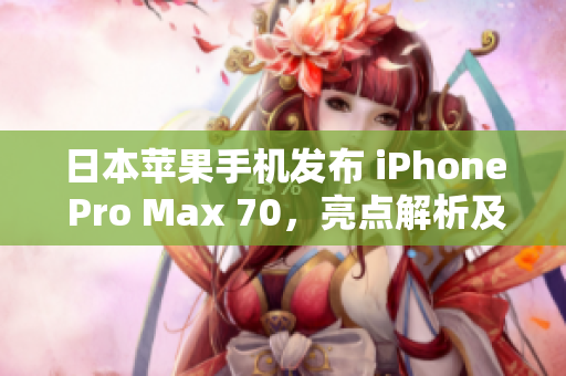 日本蘋(píng)果手機(jī)發(fā)布 iPhone Pro Max 70，亮點(diǎn)解析及用戶(hù)反應(yīng)