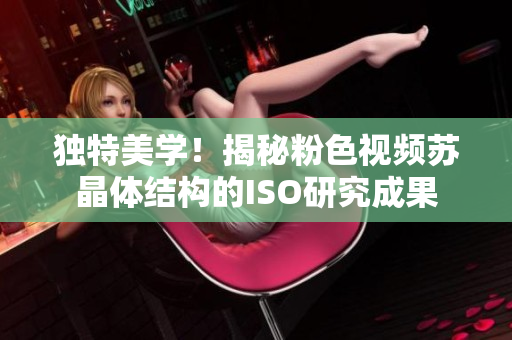 獨(dú)特美學(xué)！揭秘粉色視頻蘇晶體結(jié)構(gòu)的ISO研究成果