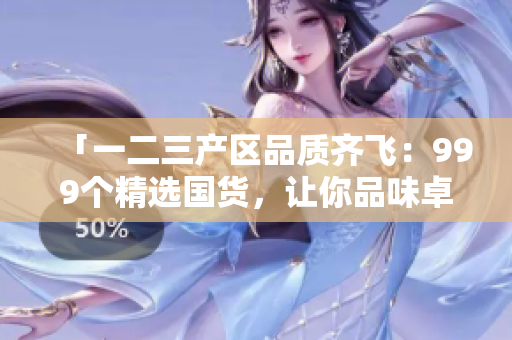 「一二三產(chǎn)區(qū)品質(zhì)齊飛：999個精選國貨，讓你品味卓然」