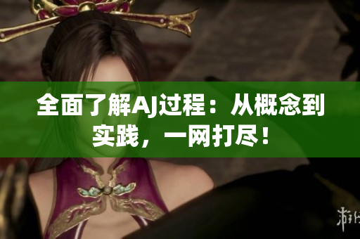 全面了解AJ過程：從概念到實(shí)踐，一網(wǎng)打盡！