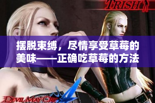 擺脫束縛，盡情享受草莓的美味——正確吃草莓的方法