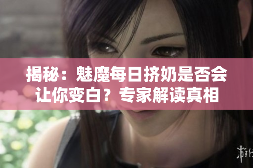 揭秘：魅魔每日擠奶是否會(huì)讓你變白？專家解讀真相