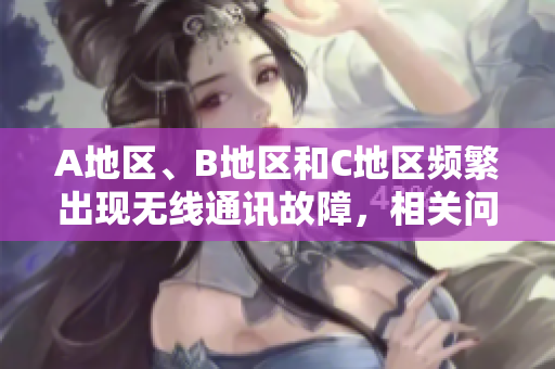 A地區(qū)、B地區(qū)和C地區(qū)頻繁出現(xiàn)無線通訊故障，相關(guān)問題如何解決？