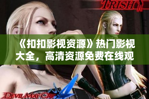 《扣扣影視資源》熱門影視大全，高清資源免費在線觀看